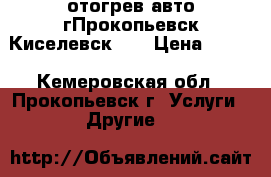 отогрев авто.гПрокопьевск,Киселевск... › Цена ­ 900 - Кемеровская обл., Прокопьевск г. Услуги » Другие   